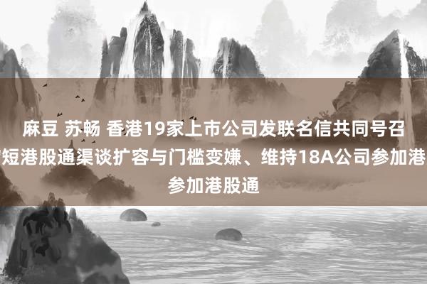 麻豆 苏畅 香港19家上市公司发联名信共同号召：缩短港股通渠谈扩容与门槛变嫌、维持18A公司参加港股通