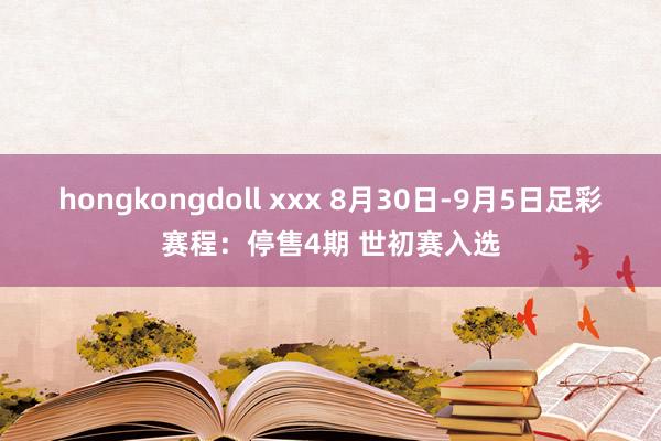 hongkongdoll xxx 8月30日-9月5日足彩赛程：停售4期 世初赛入选