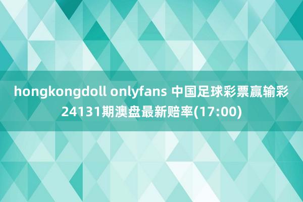 hongkongdoll onlyfans 中国足球彩票赢输彩24131期澳盘最新赔率(17:00)