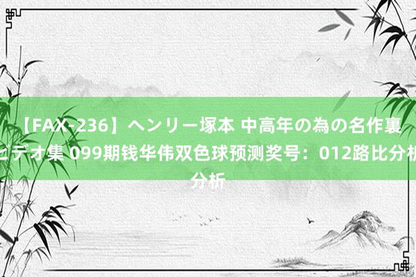 【FAX-236】ヘンリー塚本 中高年の為の名作裏ビデオ集 099期钱华伟双色球预测奖号：012路比分析