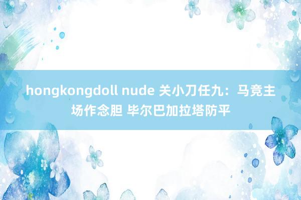 hongkongdoll nude 关小刀任九：马竞主场作念胆 毕尔巴加拉塔防平