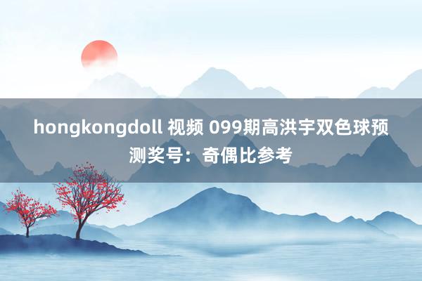 hongkongdoll 视频 099期高洪宇双色球预测奖号：奇偶比参考