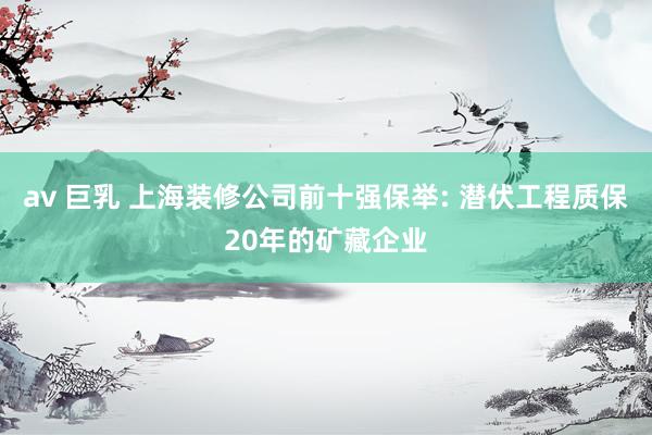 av 巨乳 上海装修公司前十强保举: 潜伏工程质保20年的矿藏企业