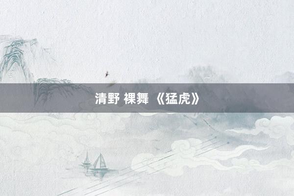 清野 裸舞 《猛虎》